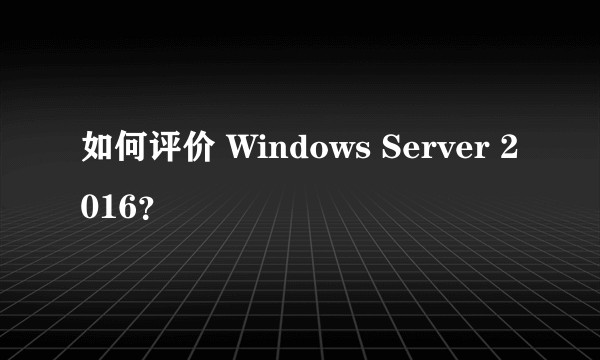 如何评价 Windows Server 2016？