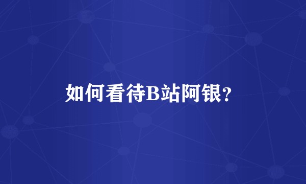 如何看待B站阿银?