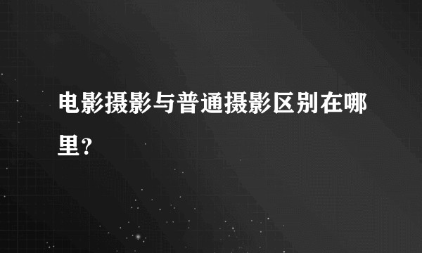 电影摄影与普通摄影区别在哪里？