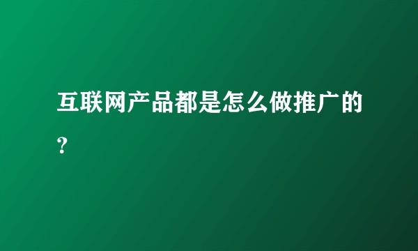 互联网产品都是怎么做推广的？