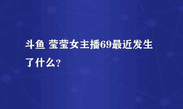 斗鱼 莹莹女主播69最近发生了什么?