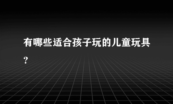 有哪些适合孩子玩的儿童玩具？