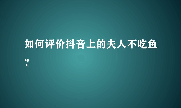 如何评价抖音上的夫人不吃鱼？