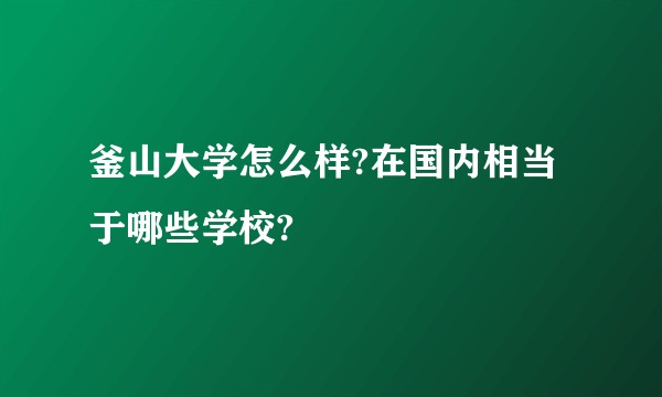 釜山大学怎么样?在国内相当于哪些学校?