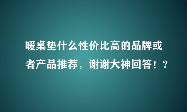 暖桌垫什么性价比高的品牌或者产品推荐，谢谢大神回答！?