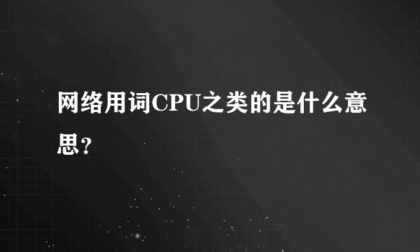 网络用词CPU之类的是什么意思？