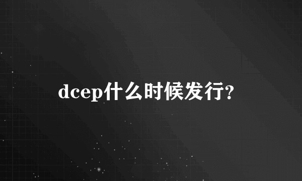 dcep什么时候发行？