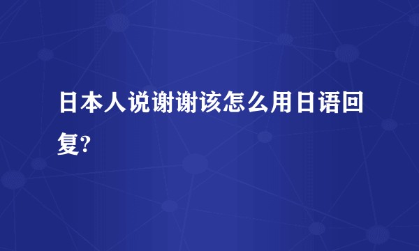 日本人说谢谢该怎么用日语回复?