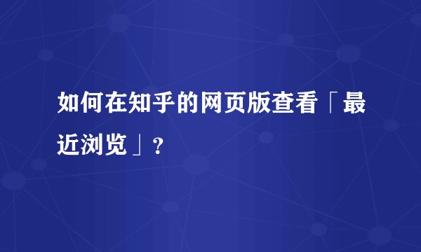 如何在知乎的网页版查看「最近浏览」？