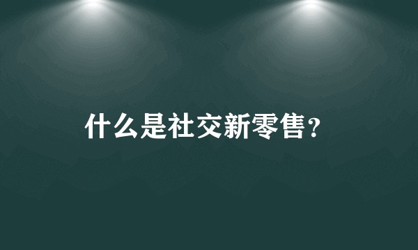 什么是社交新零售？