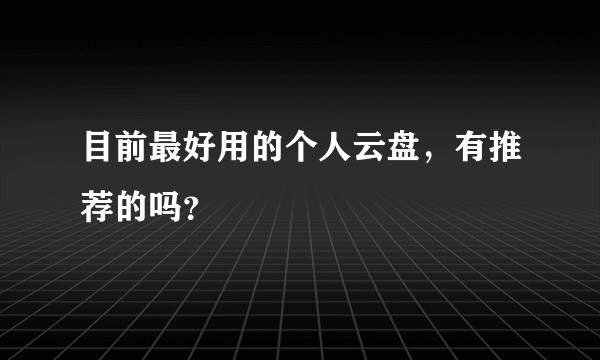 目前最好用的个人云盘，有推荐的吗？