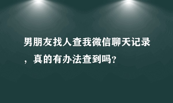 男朋友找人查我微信聊天记录，真的有办法查到吗？