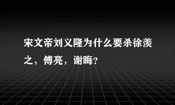 宋文帝刘义隆为什么要杀徐羡之，傅亮，谢晦？