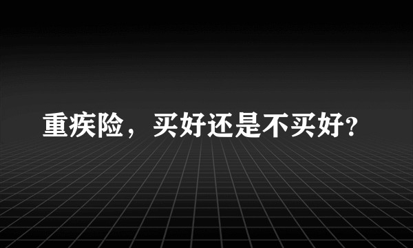 重疾险，买好还是不买好？