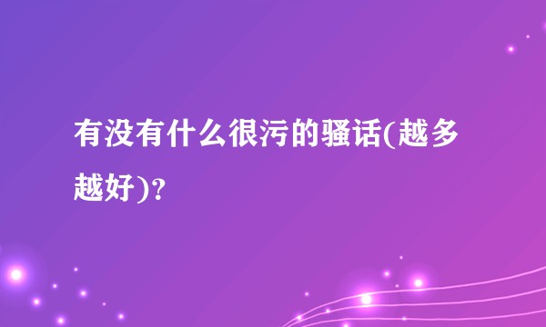 有没有什么很污的骚话(越多越好)？