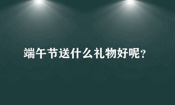 端午节送什么礼物好呢？