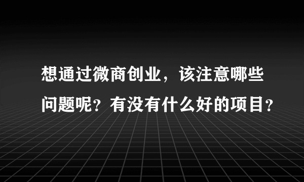 想通过微商创业，该注意哪些问题呢？有没有什么好的项目？