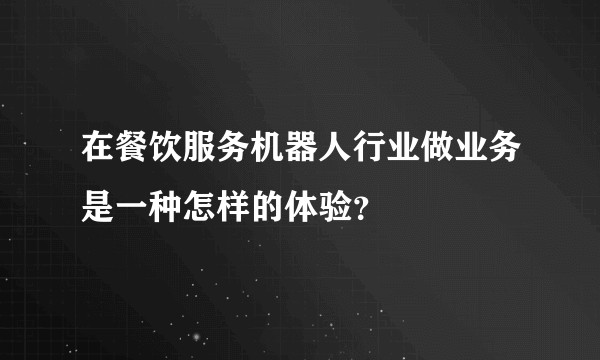在餐饮服务机器人行业做业务是一种怎样的体验?