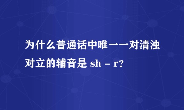为什么普通话中唯一一对清浊对立的辅音是 sh - r？