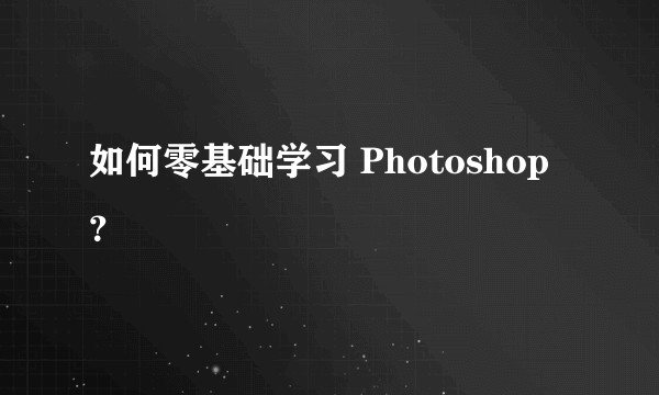 如何零基础学习 Photoshop ？