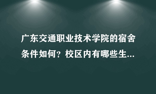 广东交通职业技术学院的宿舍条件如何？校区内有哪些生活设施？