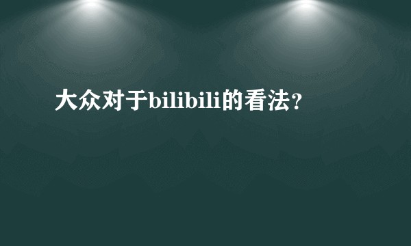 大众对于bilibili的看法?