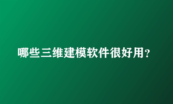 哪些三维建模软件很好用?