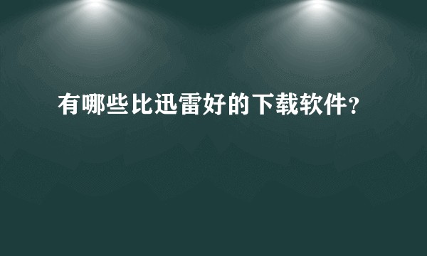 有哪些比迅雷好的下载软件？