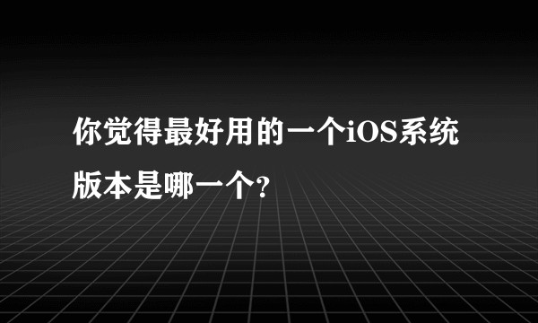 你觉得最好用的一个iOS系统版本是哪一个？
