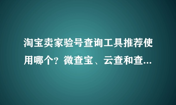 淘宝卖家验号查询工具推荐使用哪个？微查宝、云查和查电商都怎么样？