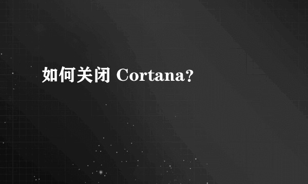 如何关闭 Cortana？