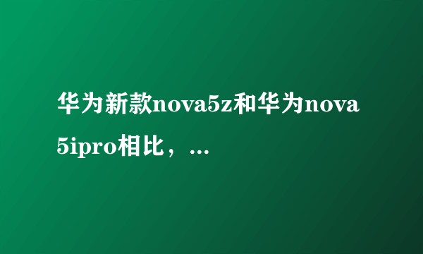 华为新款nova5z和华为nova5ipro相比，哪个更值得买,它俩的区别是什么?