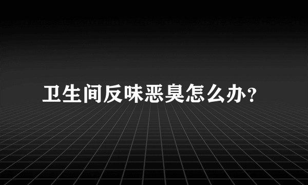 卫生间反味恶臭怎么办？