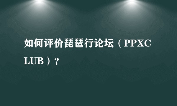 如何评价琵琶行论坛（PPXCLUB）？