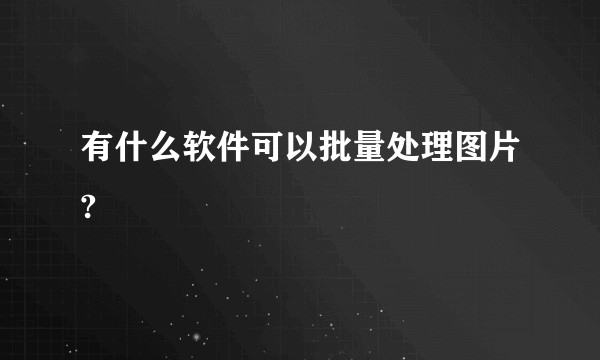有什么软件可以批量处理图片?