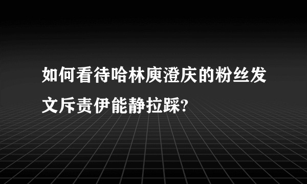如何看待哈林庾澄庆的粉丝发文斥责伊能静拉踩?