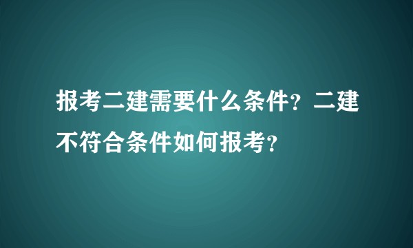 报考二建需要什么条件？二建不符合条件如何报考？