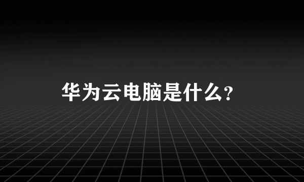 华为云电脑是什么？