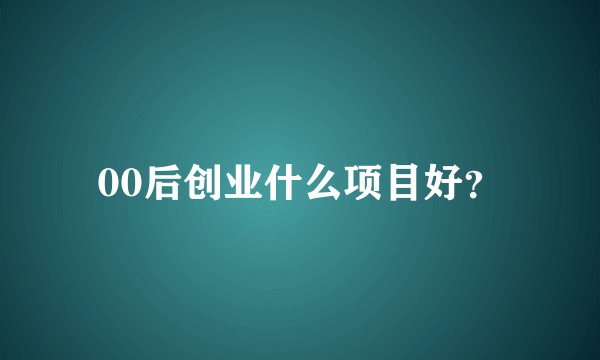 00后创业什么项目好？