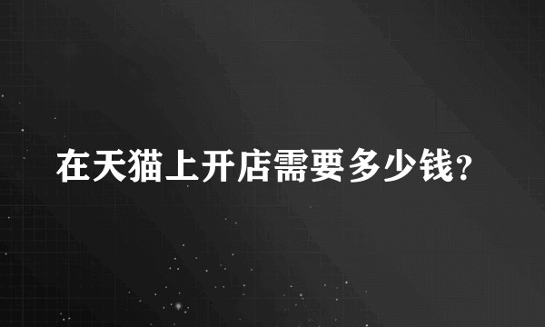 在天猫上开店需要多少钱？