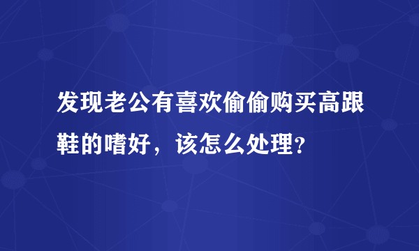 发现老公有喜欢偷偷购买高跟鞋的嗜好，该怎么处理？