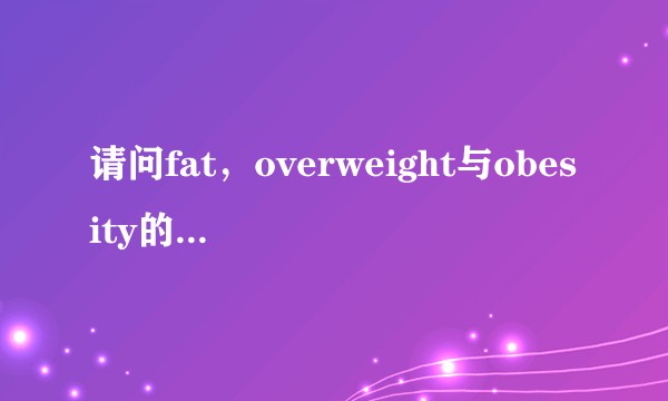 请问fat，overweight与obesity的区别是什么？