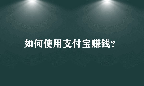 如何使用支付宝赚钱？