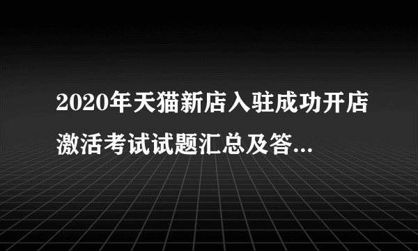 2020年天猫新店入驻成功开店激活考试试题汇总及答案电商资源对接？