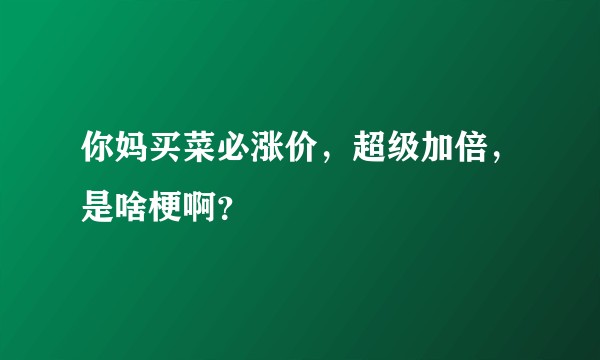 你妈买菜必涨价，超级加倍，是啥梗啊？