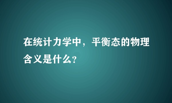 在统计力学中，平衡态的物理含义是什么？