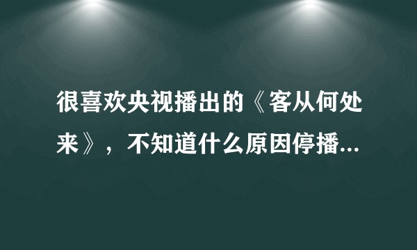 很喜欢央视播出的《客从何处来》，不知道什么原因停播了，想问下未播完的部分还会播出吗？