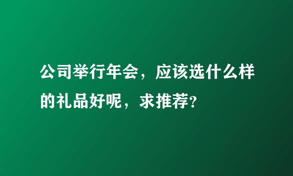 公司举行年会,应该选什么样的礼品好呢,求推荐?