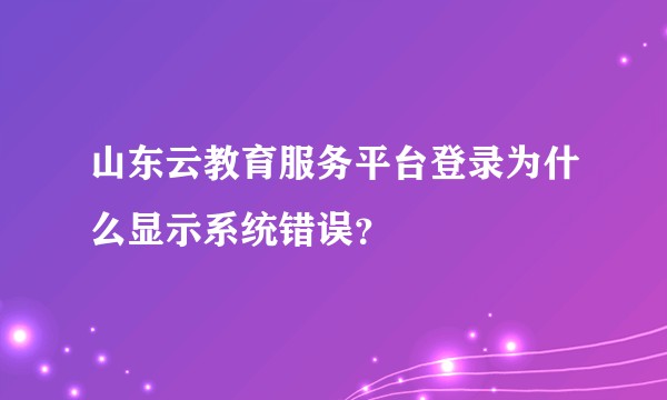山东云教育服务平台登录为什么显示系统错误？