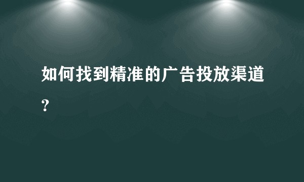 如何找到精准的广告投放渠道？